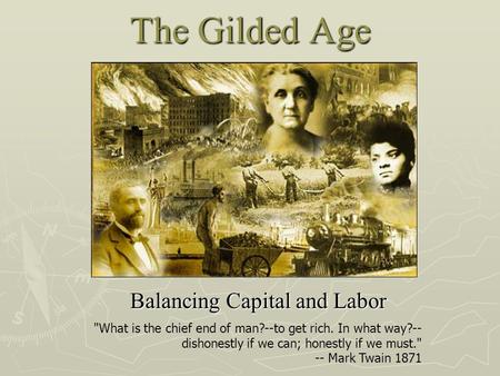 The Gilded Age Balancing Capital and Labor What is the chief end of man?--to get rich. In what way?-- dishonestly if we can; honestly if we must. --