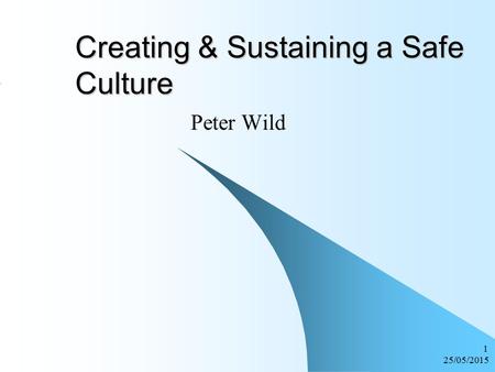 25/05/2015 1 Creating & Sustaining a Safe Culture Peter Wild.