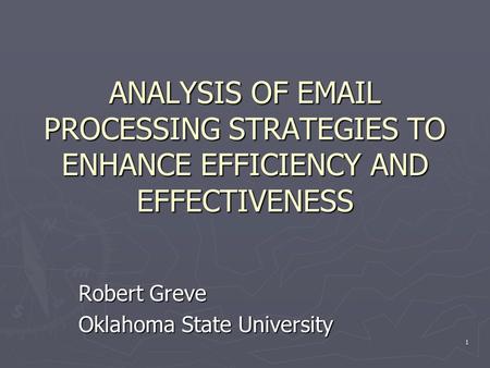 1 ANALYSIS OF EMAIL PROCESSING STRATEGIES TO ENHANCE EFFICIENCY AND EFFECTIVENESS Robert Greve Oklahoma State University.