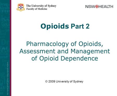 Opioids Part 2 Pharmacology of Opioids, Assessment and Management of Opioid Dependence © 2009 University of Sydney.