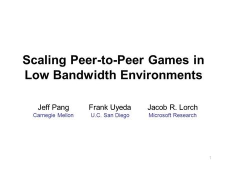 1 Scaling Peer-to-Peer Games in Low Bandwidth Environments Jeff Pang Carnegie Mellon Frank Uyeda U.C. San Diego Jacob R. Lorch Microsoft Research.