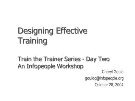 Designing Effective Training Train the Trainer Series - Day Two An Infopeople Workshop Cheryl Gould October 28, 2004.