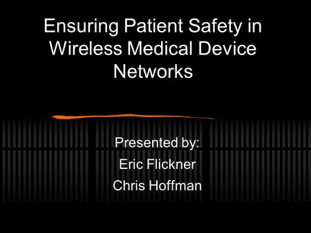 Ensuring Patient Safety in Wireless Medical Device Networks Presented by: Eric Flickner Chris Hoffman.