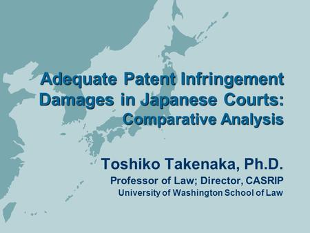 Adequate Patent Infringement Damages in Japanese Courts: Comparative Analysis Toshiko Takenaka, Ph.D. Professor of Law; Director, CASRIP University of.