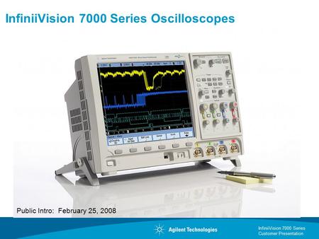 InfiniiVision 7000 Series Customer Presentation InfiniiVision 7000 Series Oscilloscopes Public Intro: February 25, 2008.