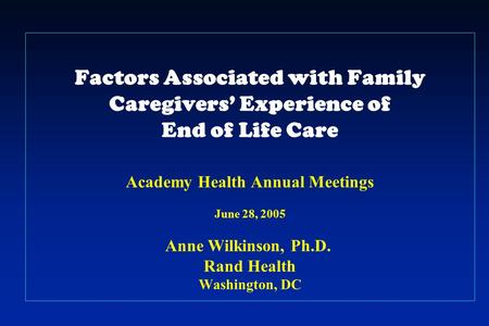 Factors Associated with Family Caregivers’ Experience of End of Life Care Academy Health Annual Meetings June 28, 2005 Anne Wilkinson, Ph.D.. Rand Health.