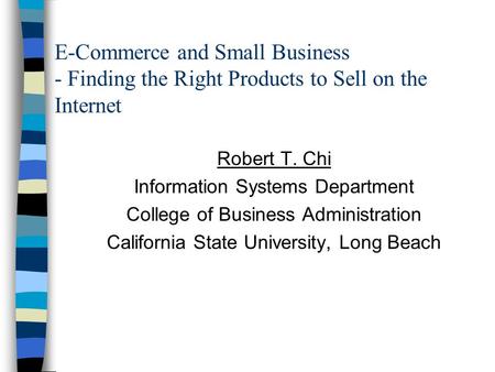 E-Commerce and Small Business - Finding the Right Products to Sell on the Internet Robert T. Chi Information Systems Department College of Business Administration.