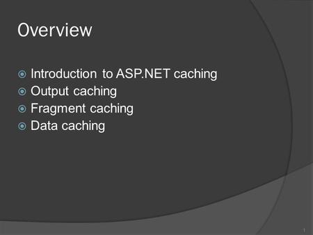 Overview  Introduction to ASP.NET caching  Output caching  Fragment caching  Data caching 1.