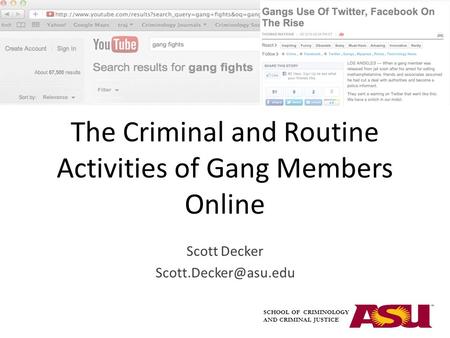 The Criminal and Routine Activities of Gang Members Online Scott Decker SCHOOL OF CRIMINOLOGY AND CRIMINAL JUSTICE.