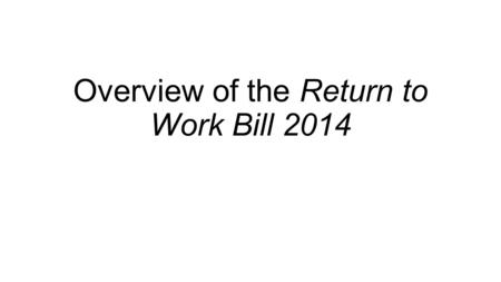 Overview of the Return to Work Bill 2014. Contents Overview of main features of RTW Bill Some technical observations on RTW Bill Draft RTW Regulations.