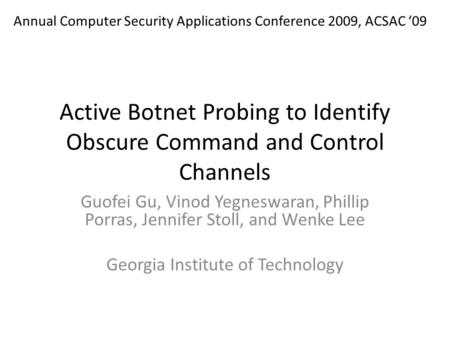 Active Botnet Probing to Identify Obscure Command and Control Channels Guofei Gu, Vinod Yegneswaran, Phillip Porras, Jennifer Stoll, and Wenke Lee Georgia.