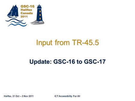 Halifax, 31 Oct – 3 Nov 2011ICT Accessibility For All Input from TR-45.5 Update: GSC-16 to GSC-17.