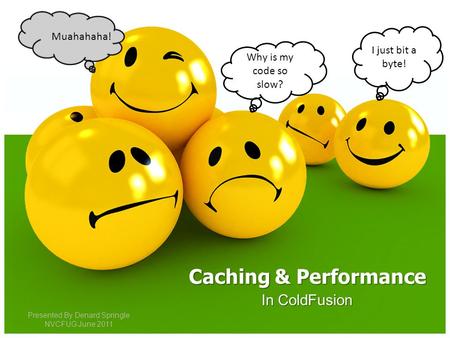 In ColdFusion Caching & Performance Why is my code so slow? Muahahaha! I just bit a byte! Presented By Denard Springle NVCFUG June 2011.