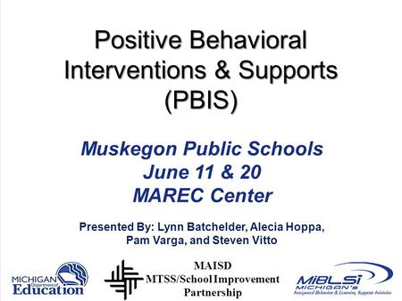 Positive Behavioral Interventions & Supports (PBIS) Muskegon Public Schools June 11 & 20 MAREC Center Presented By: Lynn Batchelder, Alecia Hoppa, Pam.