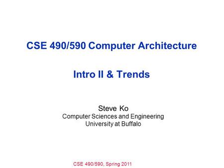 CSE 490/590, Spring 2011 CSE 490/590 Computer Architecture Intro II & Trends Steve Ko Computer Sciences and Engineering University at Buffalo.