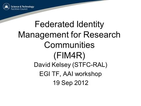 Federated Identity Management for Research Communities (FIM4R) David Kelsey (STFC-RAL) EGI TF, AAI workshop 19 Sep 2012.