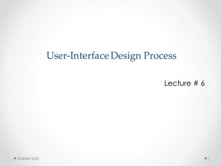 User-Interface Design Process Lecture # 6 1Gabriel Spitz.