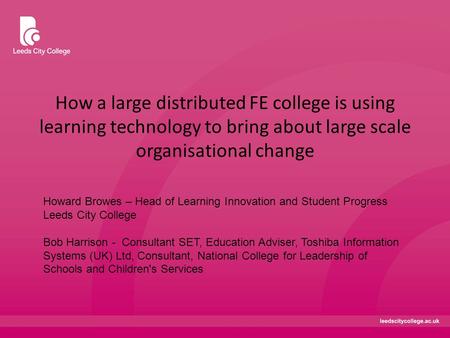 How a large distributed FE college is using learning technology to bring about large scale organisational change Howard Browes – Head of Learning Innovation.