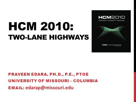 HCM 2010: TWO-LANE HIGHWAYS PRAVEEN EDARA, PH.D., P.E., PTOE UNIVERSITY OF MISSOURI - COLUMBIA