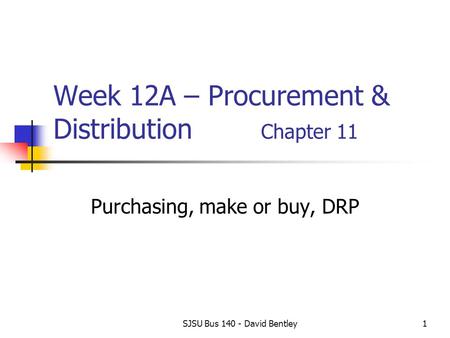 SJSU Bus 140 - David Bentley1 Week 12A – Procurement & Distribution Chapter 11 Purchasing, make or buy, DRP.