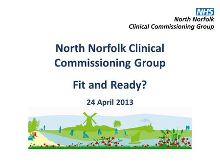 North Norfolk Clinical Commissioning Group Fit and Ready? 24 April 2013.