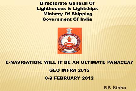 P.P. Sinha Directorate General Of Lighthouses & Lightships Ministry Of Shipping Government Of India E-NAVIGATION: WILL IT BE AN ULTIMATE PANACEA? GEO INFRA.