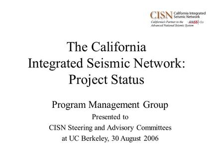 The California Integrated Seismic Network: Project Status Program Management Group Presented to CISN Steering and Advisory Committees at UC Berkeley, 30.