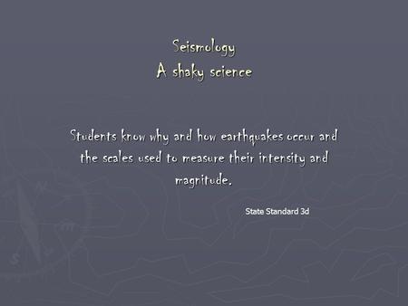 Seismology A shaky science Students know why and how earthquakes occur and the scales used to measure their intensity and magnitude. State Standard 3d.