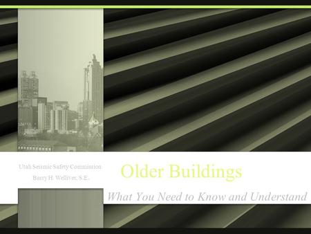 Older Buildings What You Need to Know and Understand Utah Seismic Safety Commission Barry H. Welliver, S.E.