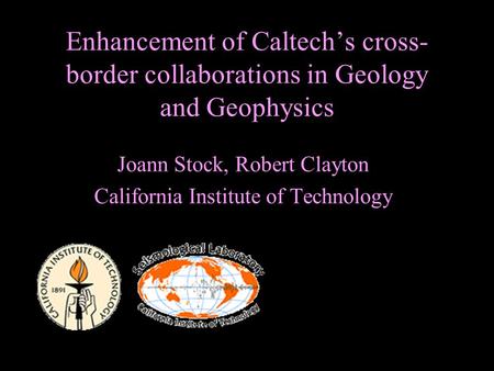 Enhancement of Caltech’s cross- border collaborations in Geology and Geophysics Joann Stock, Robert Clayton California Institute of Technology.