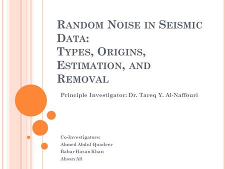 R ANDOM N OISE IN S EISMIC D ATA : T YPES, O RIGINS, E STIMATION, AND R EMOVAL Principle Investigator: Dr. Tareq Y. Al-Naffouri Co-Investigators: Ahmed.