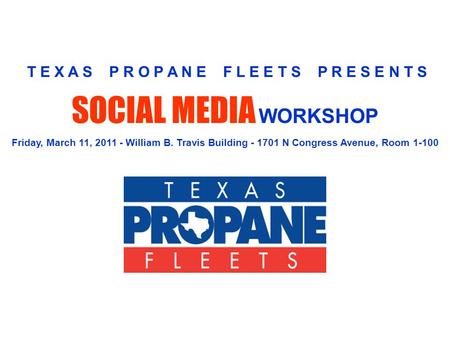 SOCIAL MEDIA WORKSHOP Friday, March 11, 2011 - William B. Travis Building - 1701 N Congress Avenue, Room 1-100 T E X A S P R O P A N E F L E E T S P R.