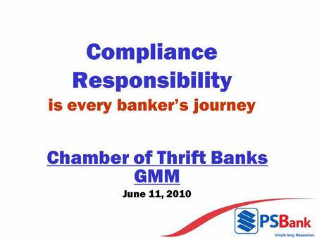 Compliance Responsibility is every banker’s journey Chamber of Thrift Banks GMM June 11, 2010.