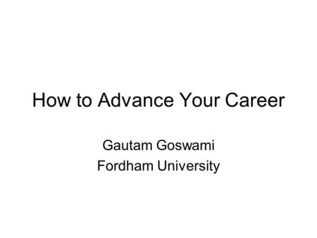 How to Advance Your Career Gautam Goswami Fordham University.