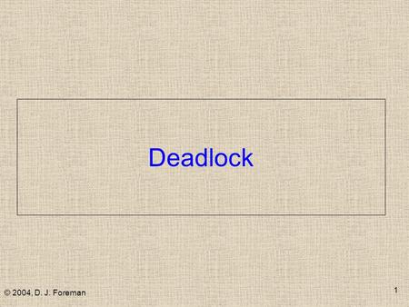 © 2004, D. J. Foreman 1 Deadlock. © 2004, D. J. Foreman 2 Example  P1 requests most of real memory  Disk block mgr is swapped out ot make room for P1's.