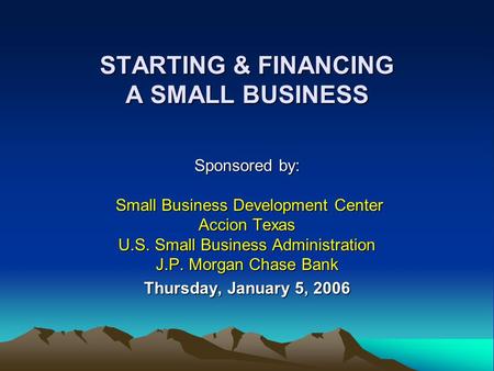 STARTING & FINANCING A SMALL BUSINESS Sponsored by: Small Business Development Center Accion Texas U.S. Small Business Administration J.P. Morgan Chase.