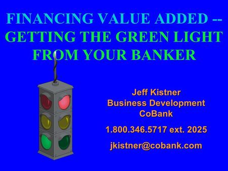 Jeff Kistner Business Development CoBank 1.800.346.5717 ext. 2025 FINANCING VALUE ADDED -- GETTING THE GREEN LIGHT FROM YOUR BANKER.