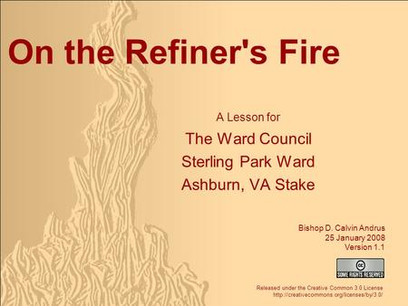 On the Refiner's Fire A Lesson for The Ward Council Sterling Park Ward Ashburn, VA Stake Bishop D. Calvin Andrus 25 January 2008 Version 1.1 Released under.