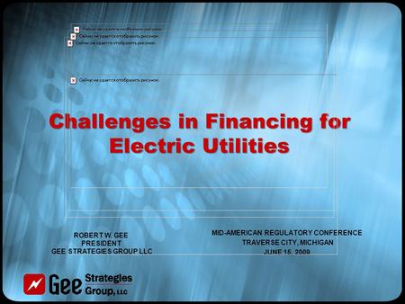 Challenges in Financing for Electric Utilities MID-AMERICAN REGULATORY CONFERENCE TRAVERSE CITY, MICHIGAN JUNE 15, 2009 ROBERT W. GEE PRESIDENT GEE STRATEGIES.