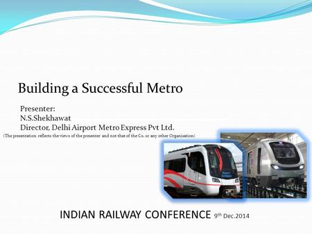 INDIAN RAILWAY CONFERENCE 9 th Dec.2014 Presenter - Anil Gupta (President & Head Infrastructure) Building a Successful Metro Presenter: N.S.Shekhawat Director,