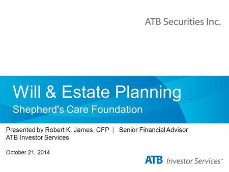 Will & Estate Planning Shepherd's Care Foundation Presented by Robert K. James, CFP | Senior Financial Advisor ATB Investor Services October 21, 2014.