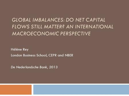 GLOBAL IMBALANCES: DO NET CAPITAL FLOWS STILL MATTER? AN INTERNATIONAL MACROECONOMIC PERSPECTIVE Hélène Rey London Business School, CEPR and NBER De Nederlandsche.