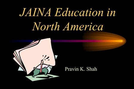 JAINA Education in North America Pravin K. Shah. Education is Important “First is Knowledge then Action; that is how the Disciplined Live. How would an.