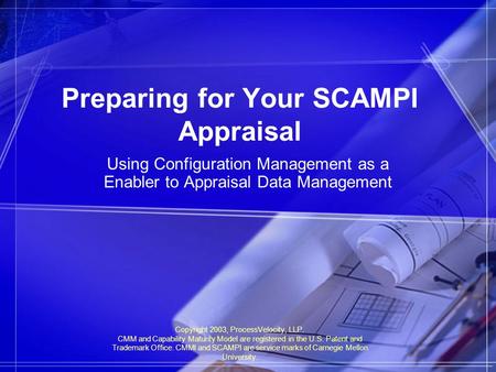 Copyright 2003, ProcessVelocity, LLP. CMM and Capability Maturity Model are registered in the U.S. Patent and Trademark Office. CMMI and SCAMPI are service.