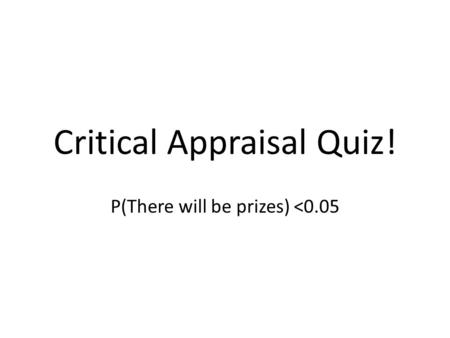 Critical Appraisal Quiz! P(There will be prizes) 