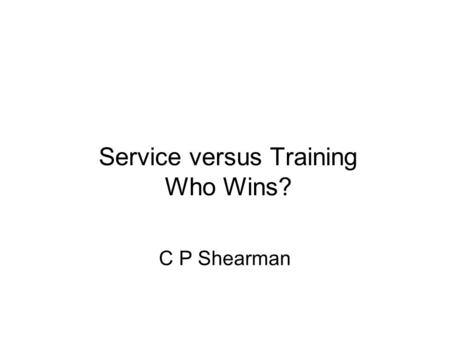 Service versus Training Who Wins? C P Shearman. Why Change? “I once found it quite stimulating but now it is just a job”