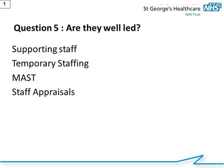 1 Question 5 : Are they well led? Supporting staff Temporary Staffing MAST Staff Appraisals.