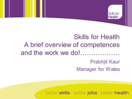 Prabhjit Kaur Manager for Wales Skills for Health A brief overview of competences and the work we do!………………