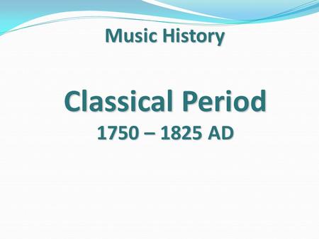 Music History Classical Period 1750 – 1825 AD.