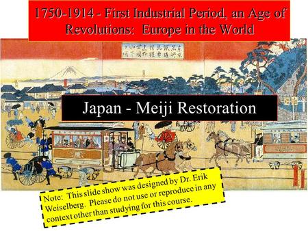 Japan - Meiji Restoration 1750-1914 - First Industrial Period, an Age of Revolutions: Europe in the World Note: This slide show was designed by Dr. Erik.